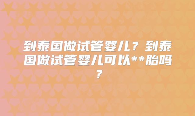 到泰国做试管婴儿？到泰国做试管婴儿可以**胎吗？