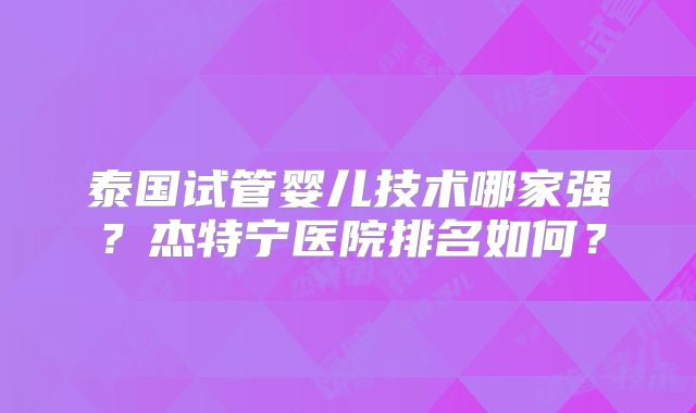 泰国试管婴儿技术哪家强？杰特宁医院排名如何？