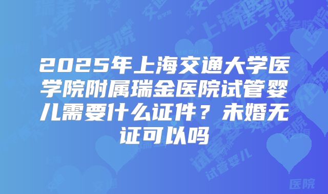 2025年上海交通大学医学院附属瑞金医院试管婴儿需要什么证件？未婚无证可以吗