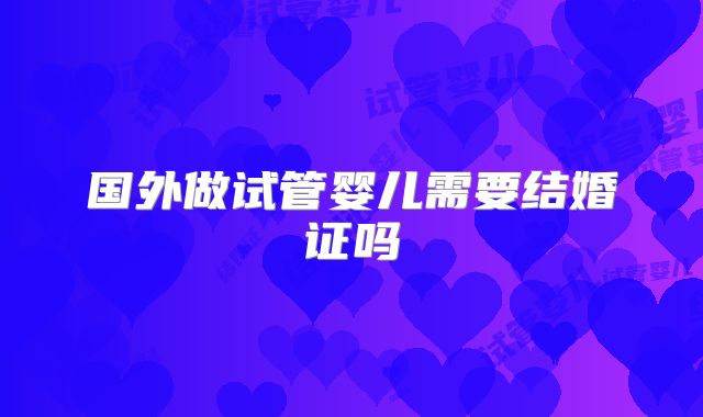 国外做试管婴儿需要结婚证吗