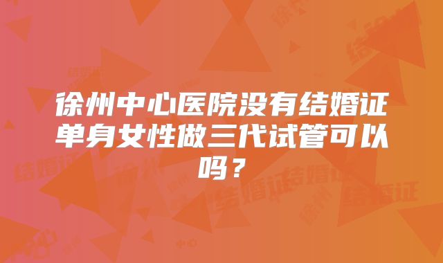 徐州中心医院没有结婚证单身女性做三代试管可以吗?