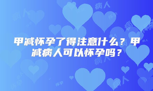 甲减怀孕了得注意什么？甲减病人可以怀孕吗？