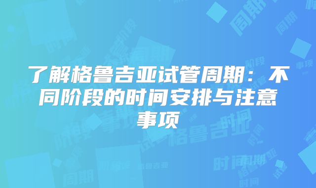 了解格鲁吉亚试管周期:不同阶段的时间安排与注意事项
