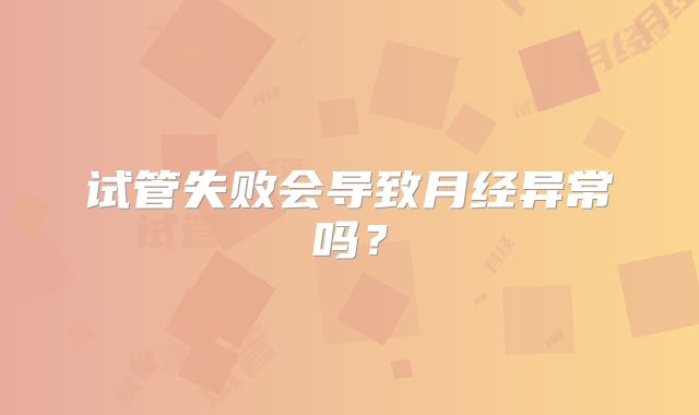 试管失败会导致月经异常吗？