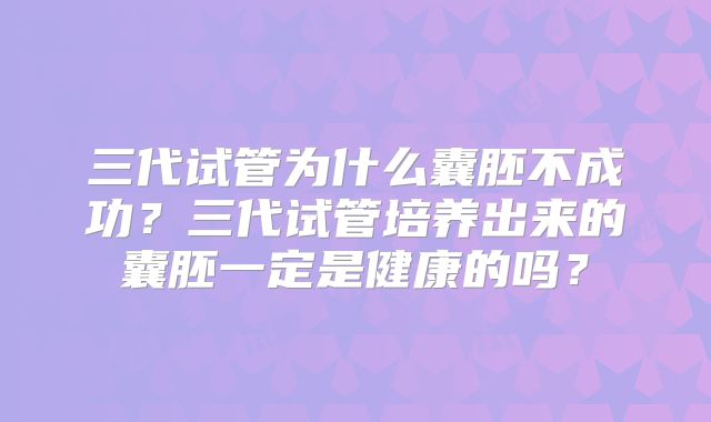 三代试管为什么囊胚不成功？三代试管培养出来的囊胚一定是健康的吗？