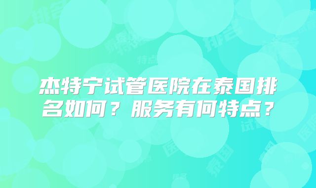 杰特宁试管医院在泰国排名如何?服务有何特点?