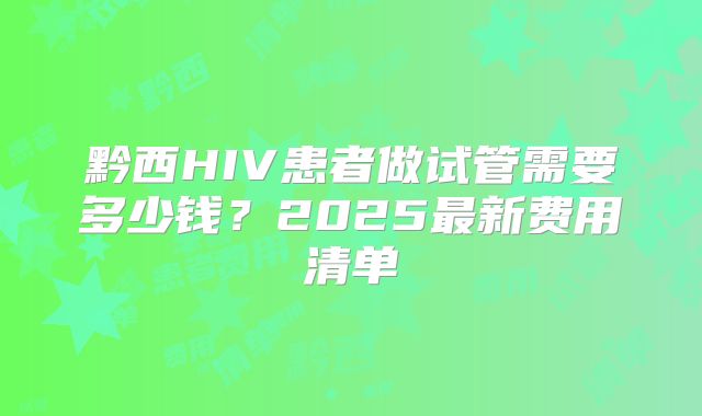 黔西HIV患者做试管需要多少钱?2025最新费用清单