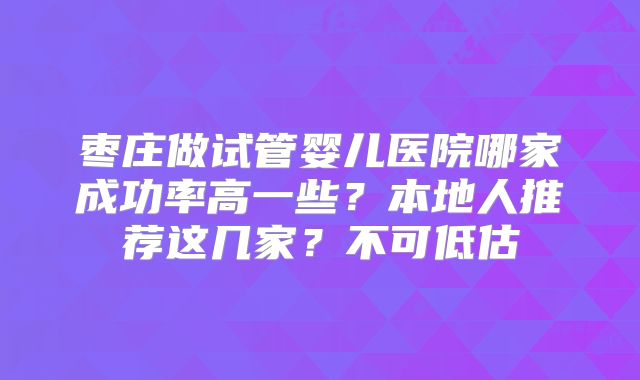 枣庄做试管婴儿医院哪家成功率高一些?本地人推荐这几家?不可低估