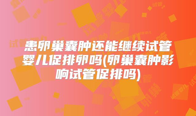 患卵巢囊肿还能继续试管婴儿促排卵吗(卵巢囊肿影响试管促排吗)