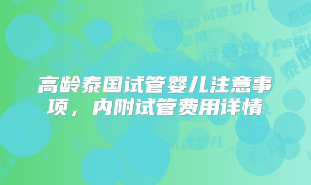 高龄泰国试管婴儿注意事项,内附试管费用详情