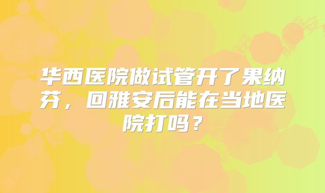华西医院做试管开了果纳芬,回雅安后能在当地医院打吗?