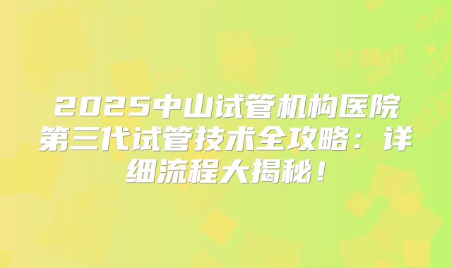2025中山试管机构医院第三代试管技术全攻略：详细流程大揭秘！