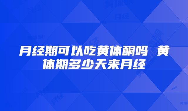 月经期可以吃黄体酮吗 黄体期多少天来月经