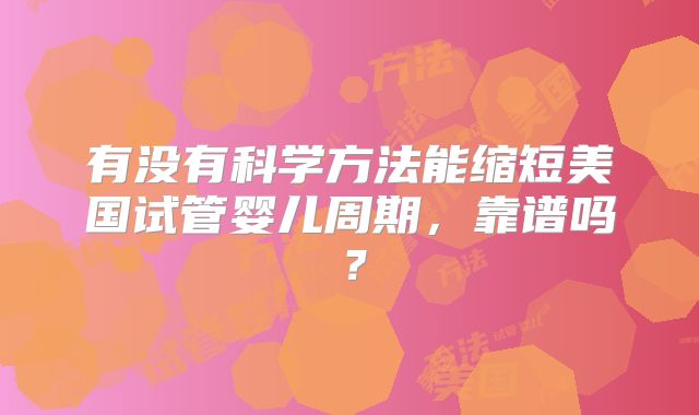 有没有科学方法能缩短美国试管婴儿周期，靠谱吗？