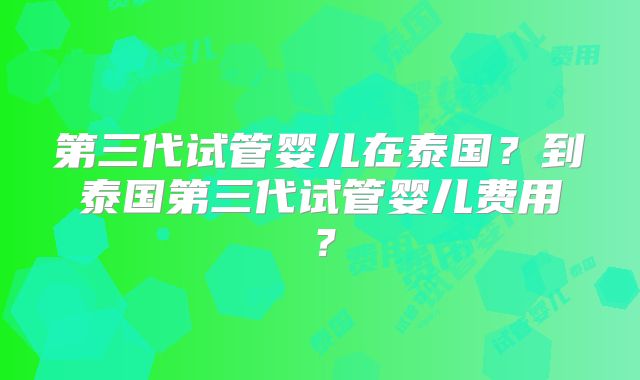第三代试管婴儿在泰国?到泰国第三代试管婴儿费用?