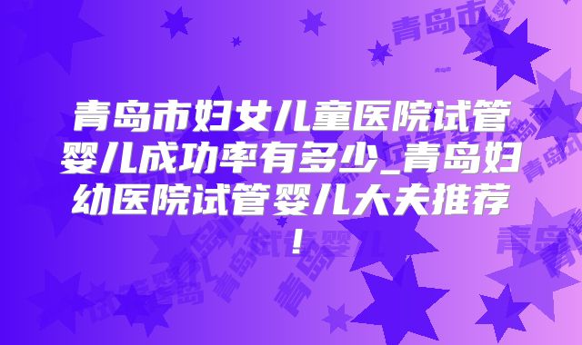 青岛市妇女儿童医院试管婴儿成功率有多少_青岛妇幼医院试管婴儿大夫推荐！