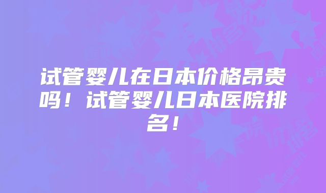试管婴儿在日本价格昂贵吗！试管婴儿日本医院排名！