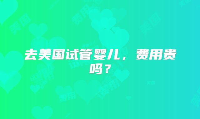 去美国试管婴儿，费用贵吗？