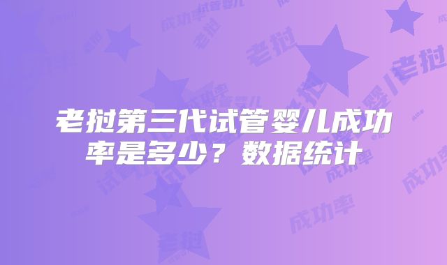 老挝第三代试管婴儿成功率是多少？数据统计