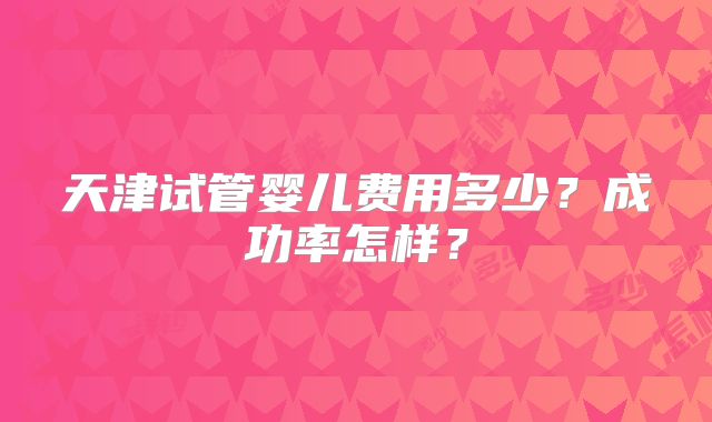 天津试管婴儿费用多少？成功率怎样？