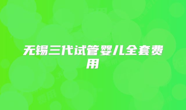 无锡三代试管婴儿全套费用