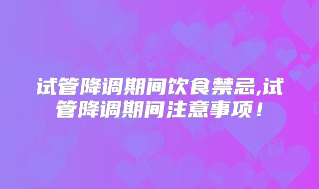 试管降调期间饮食禁忌,试管降调期间注意事项！