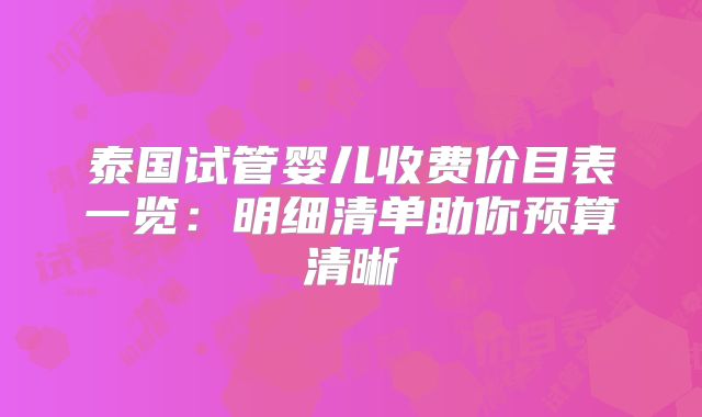 泰国试管婴儿收费价目表一览:明细清单助你预算清晰