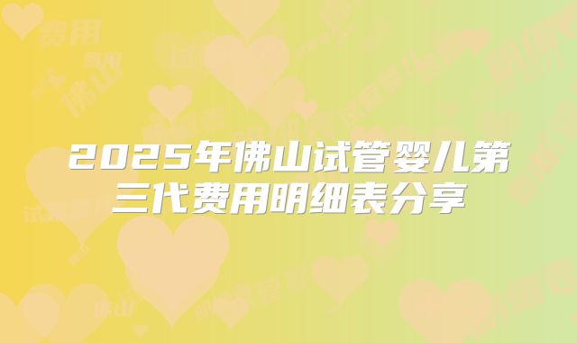 2025年佛山试管婴儿第三代费用明细表分享