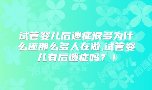 试管婴儿后遗症很多为什么还那么多人在做,试管婴儿有后遗症吗？！