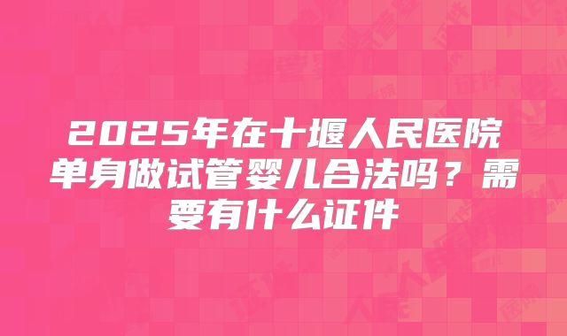 2025年在十堰人民医院单身做试管婴儿合法吗？需要有什么证件