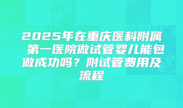 2025年在重庆医科附属 第一医院做试管婴儿能包做成功吗?附试管费用及流程