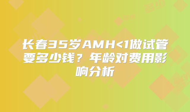 长春35岁AMH<1做试管要多少钱？年龄对费用影响分析