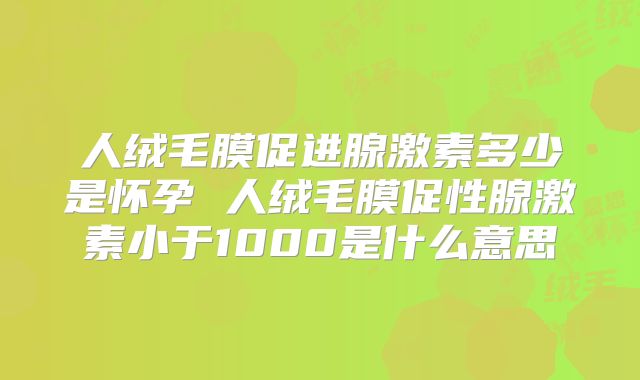 人绒毛膜促进腺激素多少是怀孕 人绒毛膜促性腺激素小于1000是什么意思