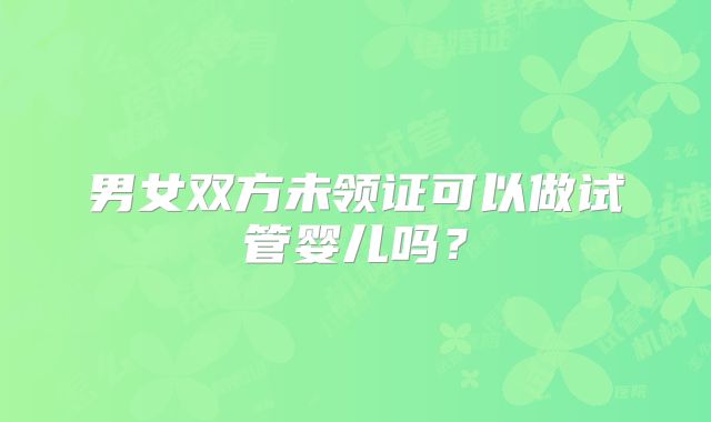 男女双方未领证可以做试管婴儿吗?