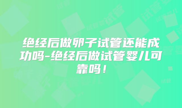 绝经后做卵子试管还能成功吗-绝经后做试管婴儿可靠吗!
