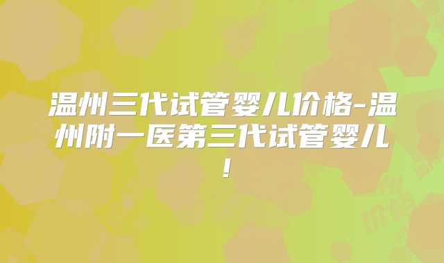 温州三代试管婴儿价格-温州附一医第三代试管婴儿！
