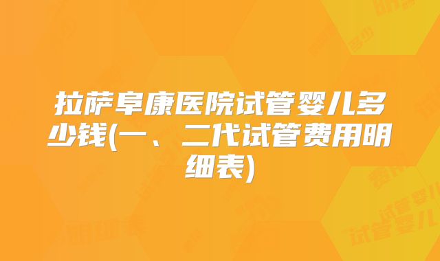 拉萨阜康医院试管婴儿多少钱(一、二代试管费用明细表)