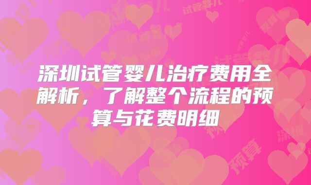 深圳试管婴儿治疗费用全解析，了解整个流程的预算与花费明细