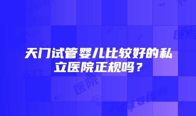 天门试管婴儿比较好的私立医院正规吗?