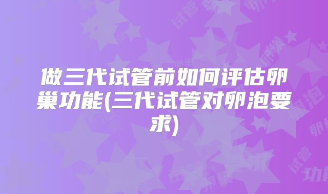 做三代试管前如何评估卵巢功能(三代试管对卵泡要求)