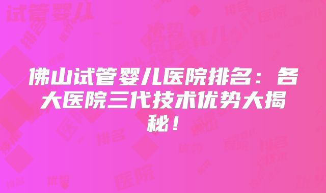 佛山试管婴儿医院排名:各大医院三代技术优势大揭秘!