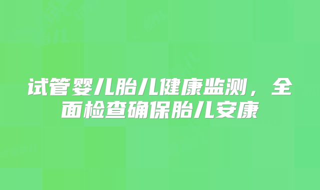 试管婴儿胎儿健康监测，全面检查确保胎儿安康