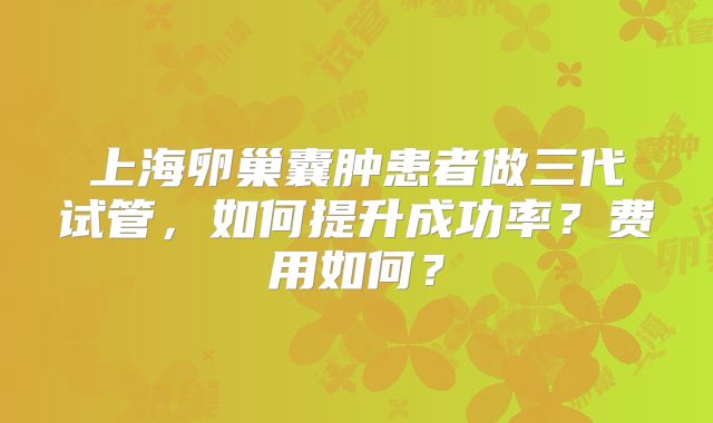 上海卵巢囊肿患者做三代试管,如何提升成功率?费用如何?