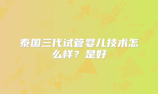 泰国三代试管婴儿技术怎么样？是好