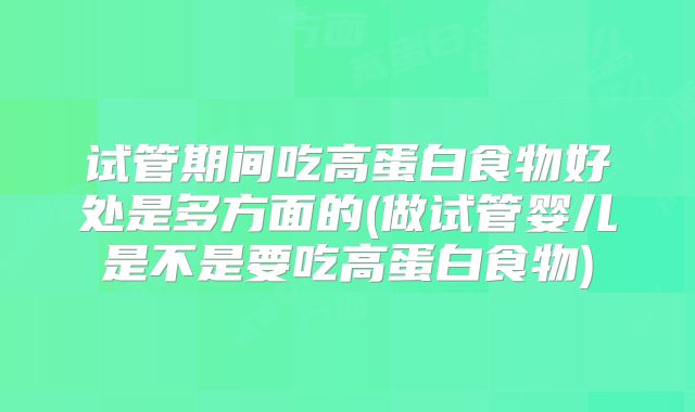 试管期间吃高蛋白食物好处是多方面的(做试管婴儿是不是要吃高蛋白食物)
