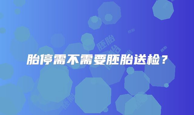 胎停需不需要胚胎送检？