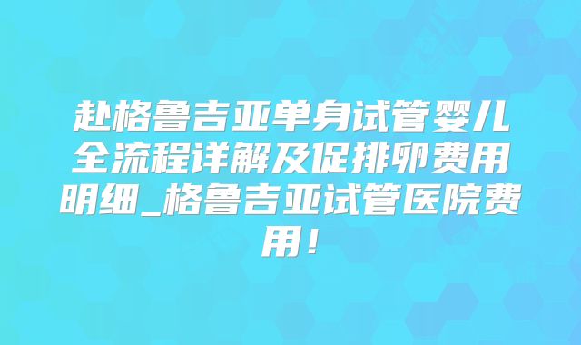 赴格鲁吉亚单身试管婴儿全流程详解及促排卵费用明细_格鲁吉亚试管医院费用!