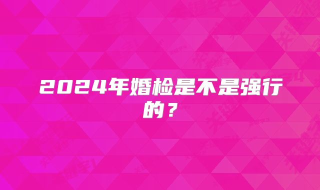 2024年婚检是不是强行的？
