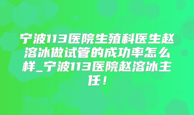 宁波113医院生殖科医生赵溶冰做试管的成功率怎么样_宁波113医院赵溶冰主任!