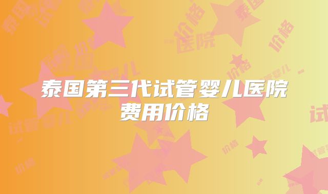 泰国第三代试管婴儿医院费用价格